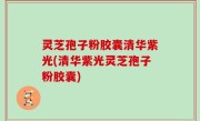 灵芝孢子粉胶囊清华紫光(清华紫光灵芝孢子粉胶囊)