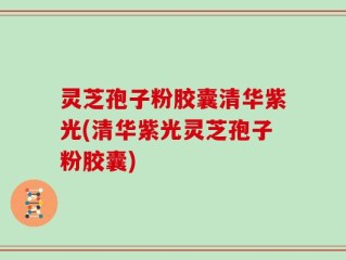 灵芝孢子粉胶囊清华紫光(清华紫光灵芝孢子粉胶囊)
