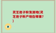 灵芝孢子粉发源地(灵芝孢子粉产地在哪里？)