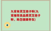 九家有灵芝孢子粉(九家推荐高品质灵芝孢子粉，助您健康养生)