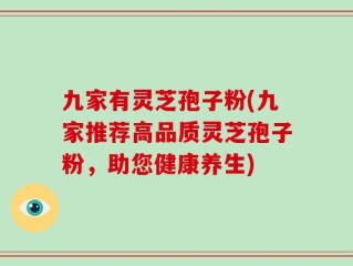 九家有灵芝孢子粉(九家推荐高品质灵芝孢子粉，助您健康养生)