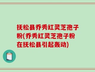 抚松县乔秀红灵芝孢子粉(乔秀红灵芝孢子粉在抚松县引起轰动)