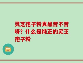 灵芝孢子粉真品苦不苦呀？什么是纯正的灵芝孢子粉