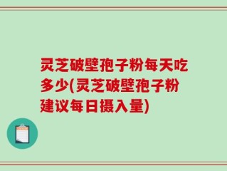 灵芝破壁孢子粉每天吃多少(灵芝破壁孢子粉建议每日摄入量)
