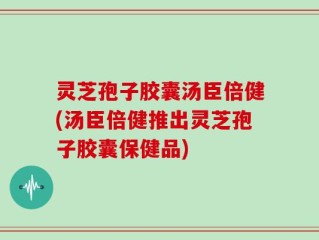 灵芝孢子胶囊汤臣倍健(汤臣倍健推出灵芝孢子胶囊保健品)