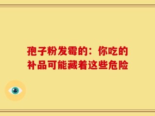 孢子粉发霉的：你吃的补品可能藏着这些危险