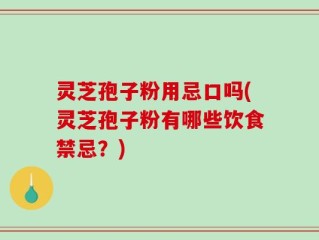 灵芝孢子粉用忌口吗(灵芝孢子粉有哪些饮食禁忌？)