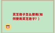 灵芝孢子怎么使用(如何使用灵芝孢子？)