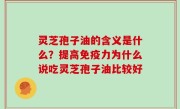 灵芝孢子油的含义是什么？提高免疫力为什么说吃灵芝孢子油比较好