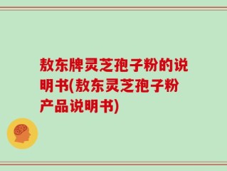 敖东牌灵芝孢子粉的说明书(敖东灵芝孢子粉产品说明书)