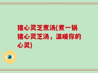 猪心灵芝煮汤(煮一锅猪心灵芝汤，温暖你的心灵)