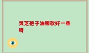 灵芝孢子油哪款好一些呀