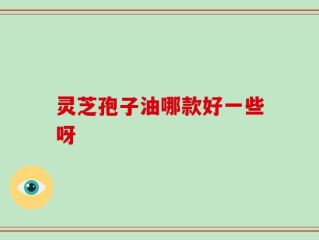 灵芝孢子油哪款好一些呀