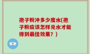 孢子粉冲多少度水(孢子粉应该怎样兑水才能得到最佳效果？)