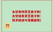 太空育种灵芝孢子粉(太空培育灵芝孢子粉：技术挑战与发展趋势)