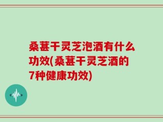 桑葚干灵芝泡酒有什么功效(桑葚干灵芝酒的7种健康功效)