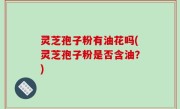 灵芝孢子粉有油花吗(灵芝孢子粉是否含油？)