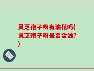 灵芝孢子粉有油花吗(灵芝孢子粉是否含油？)
