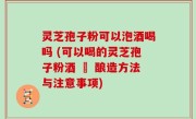 灵芝孢子粉可以泡酒喝吗 (可以喝的灵芝孢子粉酒 – 酿造方法与注意事项)