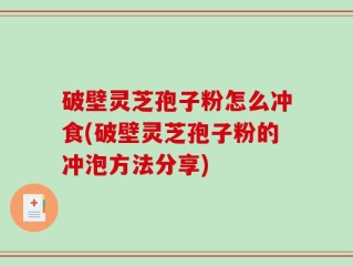 破壁灵芝孢子粉怎么冲食(破壁灵芝孢子粉的冲泡方法分享)