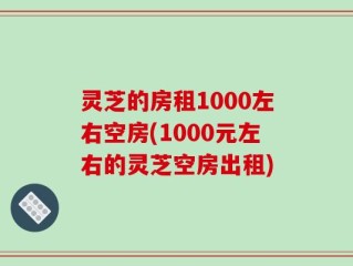 灵芝的房租1000左右空房(1000元左右的灵芝空房出租)