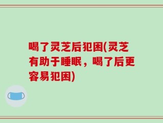 喝了灵芝后犯困(灵芝有助于睡眠，喝了后更容易犯困)