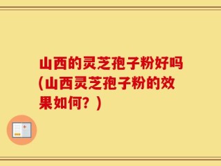 山西的灵芝孢子粉好吗(山西灵芝孢子粉的效果如何？)