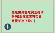 血压偏高能吃灵芝孢子粉吗(血压高者可否食用灵芝孢子粉？)