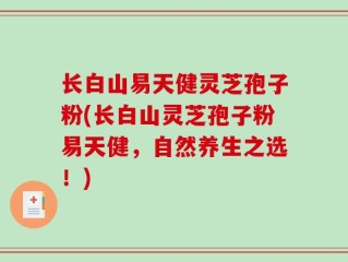 长白山易天健灵芝孢子粉(长白山灵芝孢子粉易天健，自然养生之选！)
