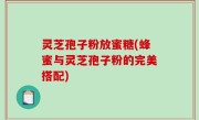 灵芝孢子粉放蜜糖(蜂蜜与灵芝孢子粉的完美搭配)