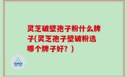 灵芝破壁孢子粉什么牌子(灵芝孢子壁破粉选哪个牌子好？)