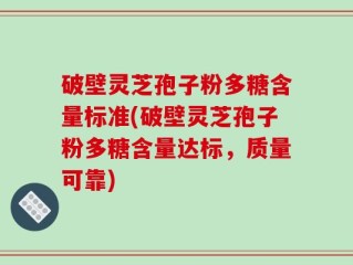 破壁灵芝孢子粉多糖含量标准(破壁灵芝孢子粉多糖含量达标，质量可靠)