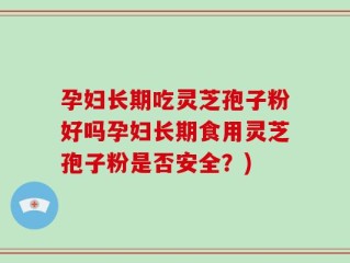 孕妇长期吃灵芝孢子粉好吗孕妇长期食用灵芝孢子粉是否安全？)