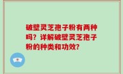 破壁灵芝孢子粉有两种吗？详解破壁灵芝孢子粉的种类和功效？