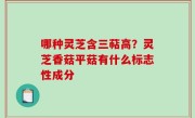 哪种灵芝含三萜高？灵芝香菇平菇有什么标志性成分