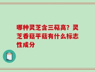 哪种灵芝含三萜高？灵芝香菇平菇有什么标志性成分