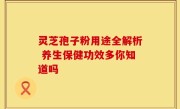 灵芝孢子粉用途全解析 养生保健功效多你知道吗