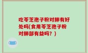 吃苓芝孢子粉对肺有好处吗(食用苓芝孢子粉对肺部有益吗？)