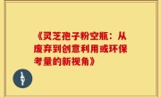 《灵芝孢子粉空瓶：从废弃到创意利用或环保考量的新视角》