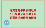 吃灵芝孢子粉会呕吐吗？已采集了灵芝孢子粉的灵芝功效作用怎样呢