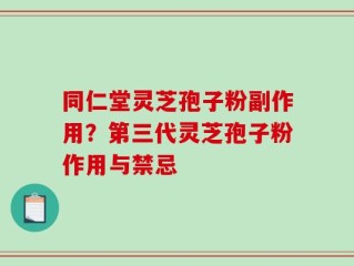 同仁堂灵芝孢子粉副作用？第三代灵芝孢子粉作用与禁忌