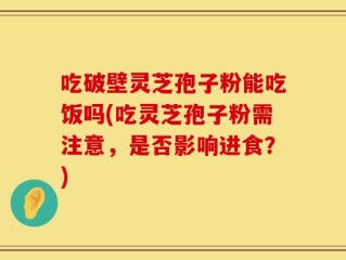 吃破壁灵芝孢子粉能吃饭吗(吃灵芝孢子粉需注意，是否影响进食？)