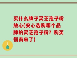 买什么牌子灵芝孢子粉放心(安心选购哪个品牌的灵芝孢子粉？购买指南来了)