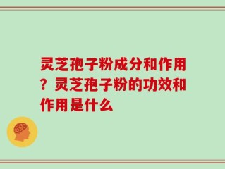 灵芝孢子粉成分和作用？灵芝孢子粉的功效和作用是什么