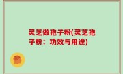 灵芝做孢子粉(灵芝孢子粉：功效与用途)