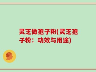 灵芝做孢子粉(灵芝孢子粉：功效与用途)