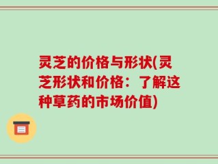 灵芝的价格与形状(灵芝形状和价格：了解这种草药的市场价值)