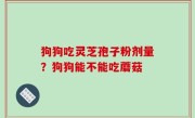 狗狗吃灵芝孢子粉剂量？狗狗能不能吃蘑菇