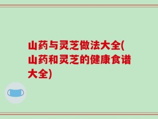 山药与灵芝做法大全(山药和灵芝的健康食谱大全)