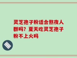 灵芝孢子粉适合熬夜人群吗？夏天吃灵芝孢子粉不上火吗